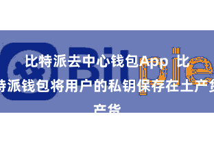 比特派去中心钱包App 比特派钱包将用户的私钥保存在土产货