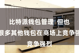 比特派钱包管理  但也有很多其他钱包在商场上竞争强烈