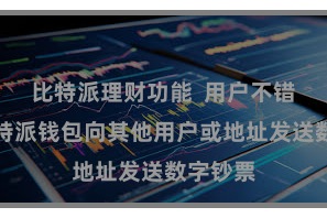 比特派理财功能  用户不错通过比特派钱包向其他用户或地址发送数字钞票